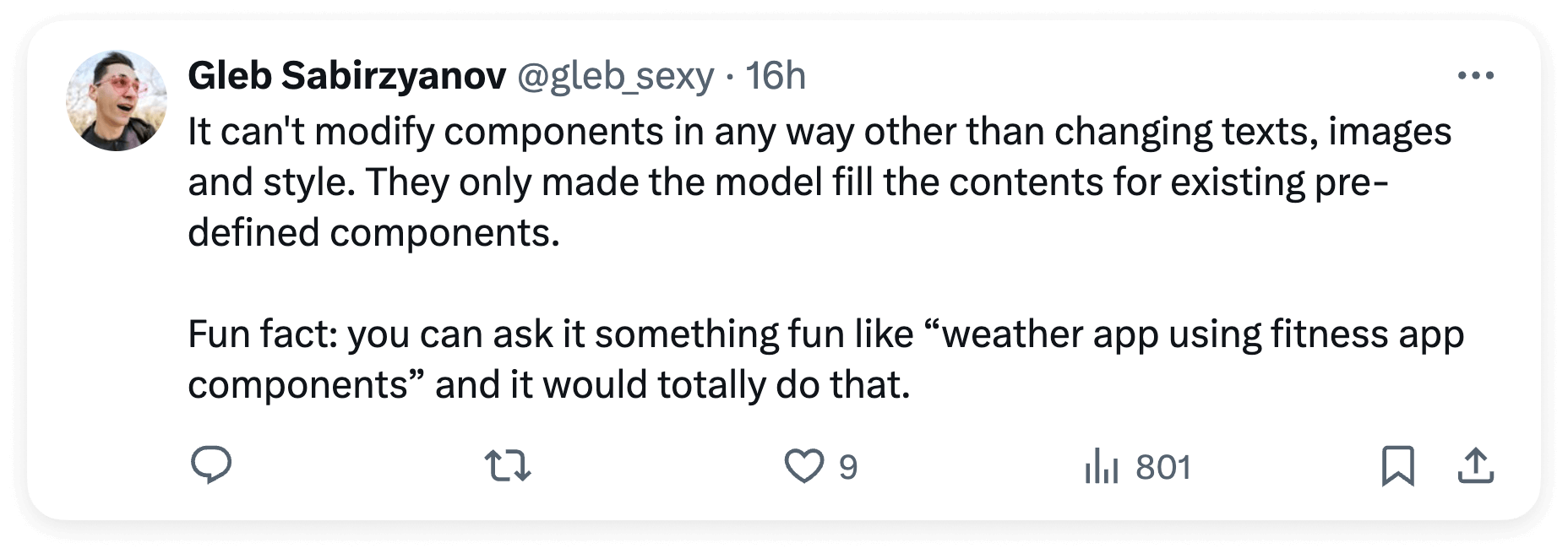 It can't modify components in any way other than changing texts, images and style. They only made the model fill the contents for existing pre-defined components.  Fun fact: you can ask it something fun like “weather app using fitness app components” and it would totally do that.